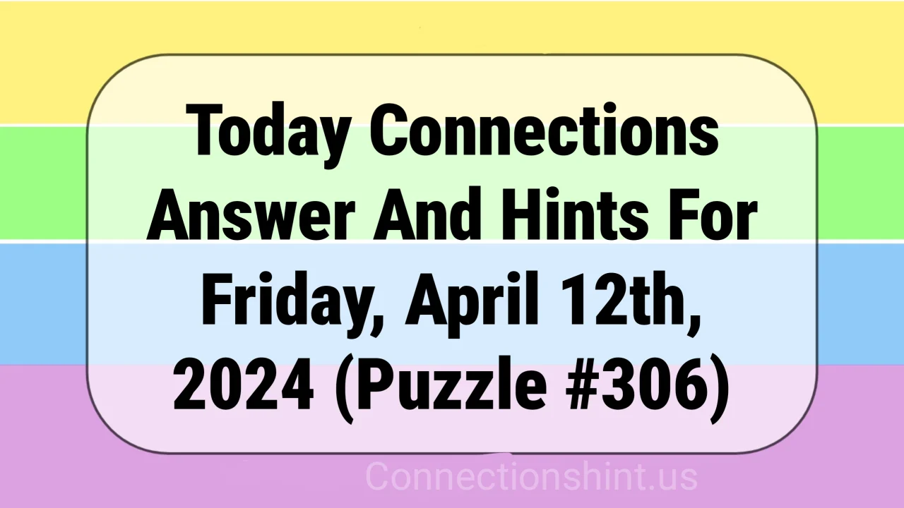Today Connections Answer And Hints For Friday, April 12th, 2024 (Puzzle #306)